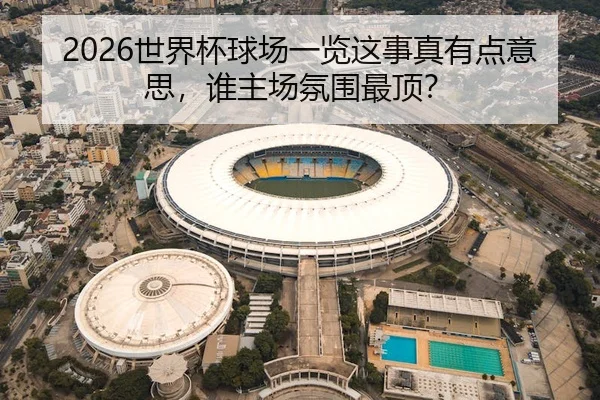 2026世界杯球场一览这事真有点意思，谁主场氛围最顶？