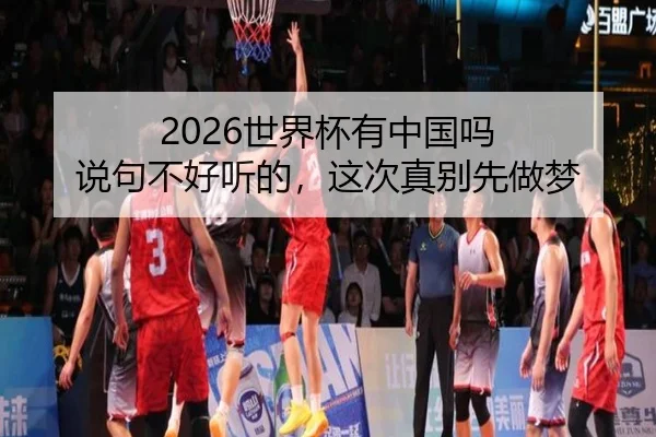 2026世界杯有中国吗 说句不好听的，这次真别先做梦