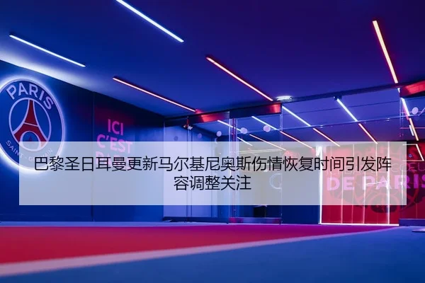 巴黎圣日耳曼更新马尔基尼奥斯伤情恢复时间引发阵容调整关注