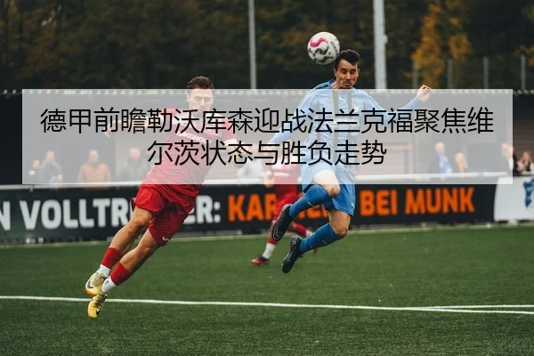 德甲前瞻勒沃库森迎战法兰克福聚焦维尔茨状态与胜负走势