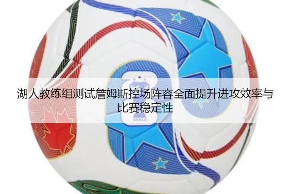 湖人教练组测试詹姆斯控场阵容全面提升进攻效率与比赛稳定性