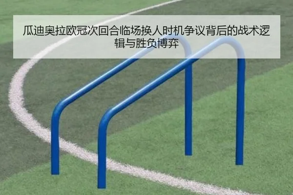 瓜迪奥拉欧冠次回合临场换人时机争议背后的战术逻辑与胜负博弈