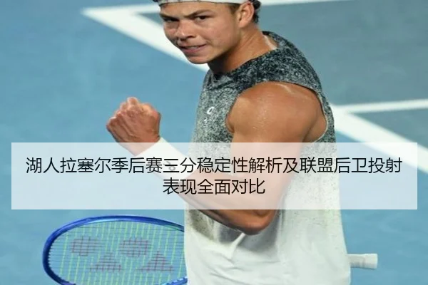 湖人拉塞尔季后赛三分稳定性解析及联盟后卫投射表现全面对比