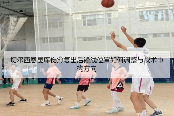 切尔西恩昆库伤愈复出后锋线位置如何调整与战术重构方向