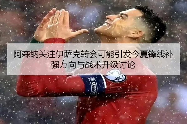 阿森纳关注伊萨克转会可能引发今夏锋线补强方向与战术升级讨论