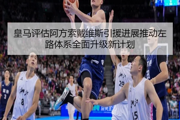 皇马评估阿方索戴维斯引援进展推动左路体系全面升级新计划