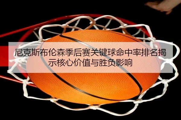 尼克斯布伦森季后赛关键球命中率排名揭示核心价值与胜负影响