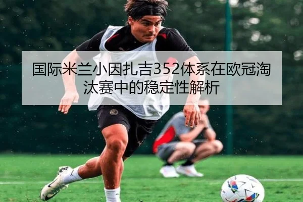 国际米兰小因扎吉352体系在欧冠淘汰赛中的稳定性解析