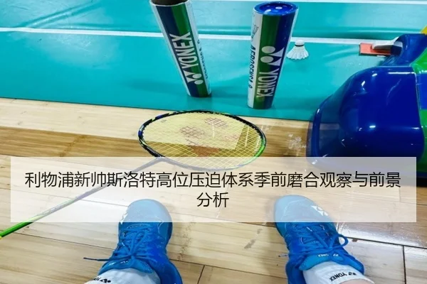 利物浦新帅斯洛特高位压迫体系季前磨合观察与前景分析