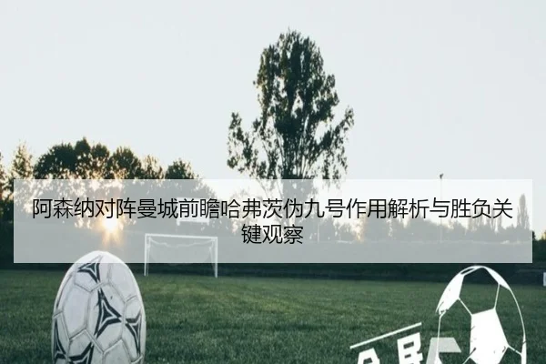 阿森纳对阵曼城前瞻哈弗茨伪九号作用解析与胜负关键观察