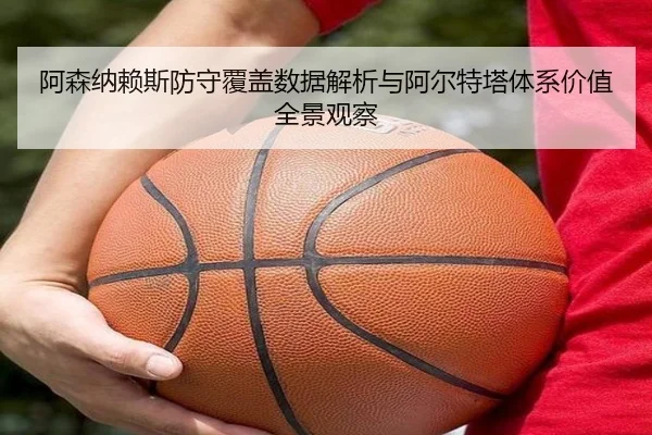 阿森纳赖斯防守覆盖数据解析与阿尔特塔体系价值全景观察