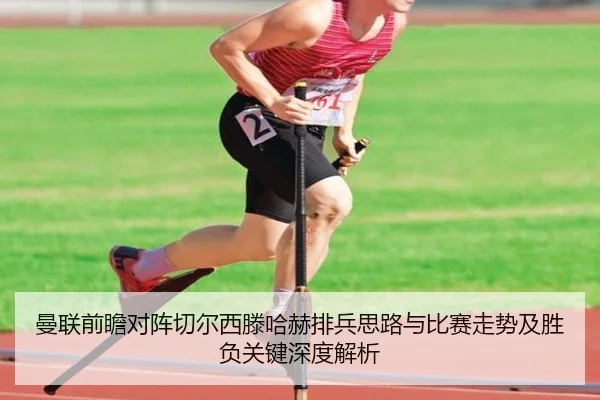 曼联前瞻对阵切尔西滕哈赫排兵思路与比赛走势及胜负关键深度解析